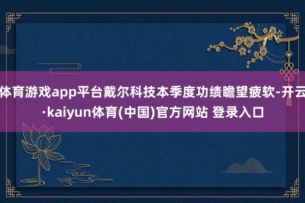 体育游戏app平台戴尔科技本季度功绩瞻望疲软-开云·kaiyun体育(中国)官方网站 登录入口