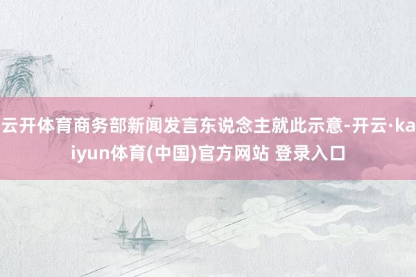云开体育商务部新闻发言东说念主就此示意-开云·kaiyun体育(中国)官方网站 登录入口