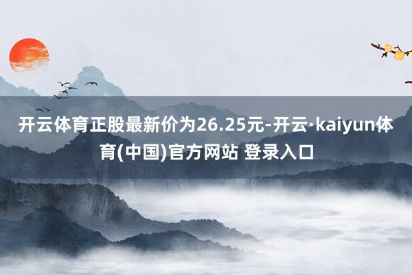开云体育正股最新价为26.25元-开云·kaiyun体育(中国)官方网站 登录入口