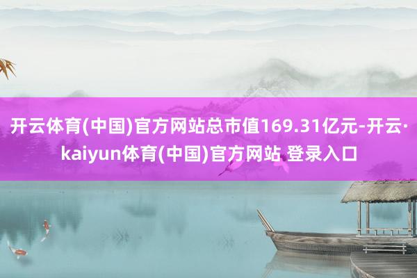 开云体育(中国)官方网站总市值169.31亿元-开云·kaiyun体育(中国)官方网站 登录入口
