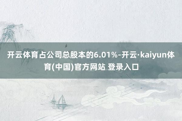 开云体育占公司总股本的6.01%-开云·kaiyun体育(中国)官方网站 登录入口