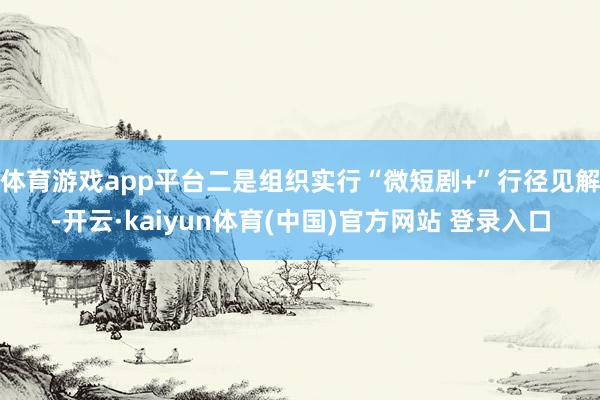 体育游戏app平台二是组织实行“微短剧+”行径见解-开云·kaiyun体育(中国)官方网站 登录入口