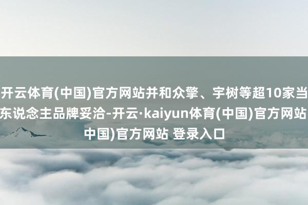 开云体育(中国)官方网站并和众擎、宇树等超10家当先的机器东说念主品牌妥洽-开云·kaiyun体育(中国)官方网站 登录入口