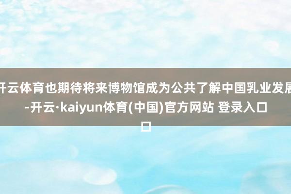 开云体育也期待将来博物馆成为公共了解中国乳业发展-开云·kaiyun体育(中国)官方网站 登录入口