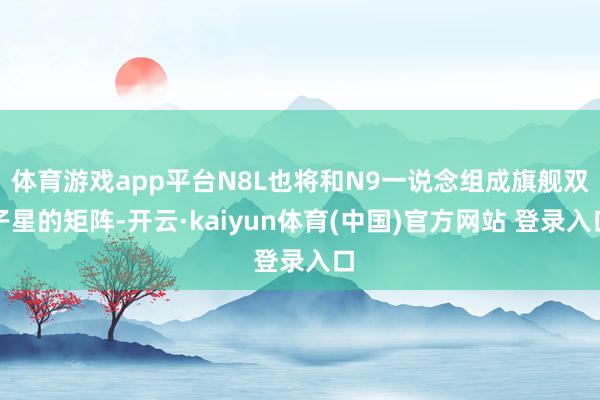 体育游戏app平台N8L也将和N9一说念组成旗舰双子星的矩阵-开云·kaiyun体育(中国)官方网站 登录入口