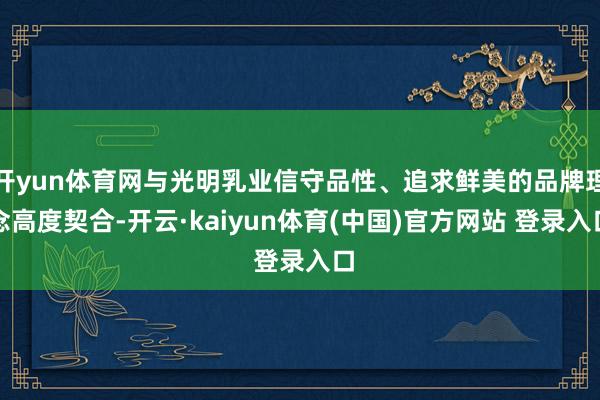 开yun体育网与光明乳业信守品性、追求鲜美的品牌理念高度契合-开云·kaiyun体育(中国)官方网站 登录入口