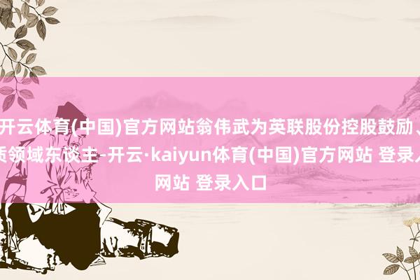 开云体育(中国)官方网站翁伟武为英联股份控股鼓励、实质领域东谈主-开云·kaiyun体育(中国)官方网站 登录入口