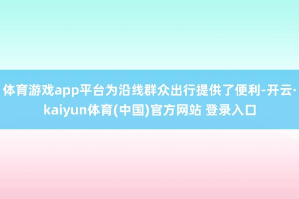 体育游戏app平台为沿线群众出行提供了便利-开云·kaiyun体育(中国)官方网站 登录入口