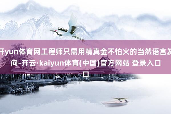 开yun体育网工程师只需用精真金不怕火的当然语言发问-开云·kaiyun体育(中国)官方网站 登录入口