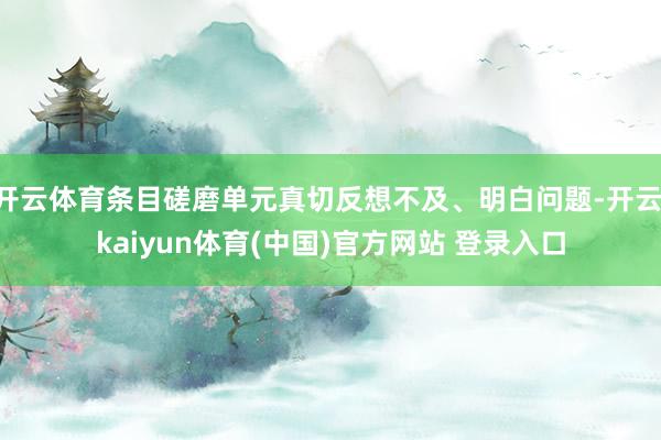 开云体育条目磋磨单元真切反想不及、明白问题-开云·kaiyun体育(中国)官方网站 登录入口