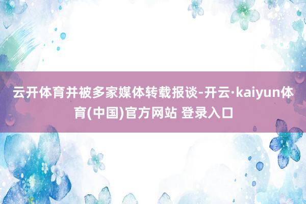 云开体育并被多家媒体转载报谈-开云·kaiyun体育(中国)官方网站 登录入口