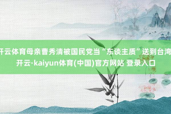 开云体育母亲曹秀清被国民党当“东谈主质”送到台湾-开云·kaiyun体育(中国)官方网站 登录入口