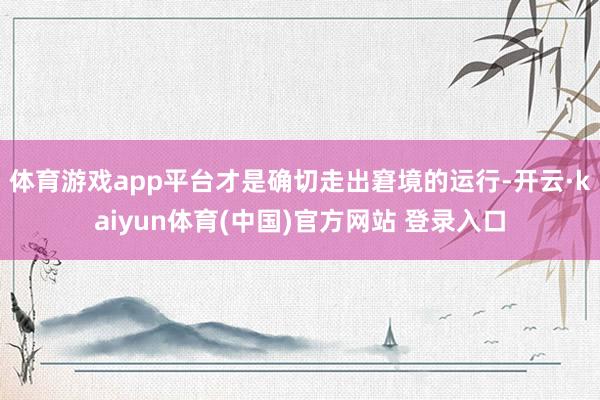 体育游戏app平台才是确切走出窘境的运行-开云·kaiyun体育(中国)官方网站 登录入口