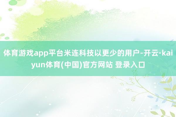 体育游戏app平台米连科技以更少的用户-开云·kaiyun体育(中国)官方网站 登录入口