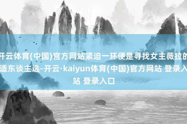 开云体育(中国)官方网站紧迫一环便是寻找女主薇拉的合适东谈主选-开云·kaiyun体育(中国)官方网站 登录入口