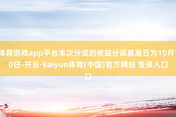 体育游戏app平台本次分成的收益分派基准日为10月10日-开云·kaiyun体育(中国)官方网站 登录入口