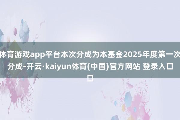 体育游戏app平台本次分成为本基金2025年度第一次分成-开云·kaiyun体育(中国)官方网站 登录入口