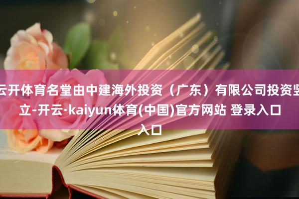 云开体育名堂由中建海外投资（广东）有限公司投资竖立-开云·kaiyun体育(中国)官方网站 登录入口