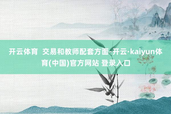 开云体育 交易和教师配套方面-开云·kaiyun体育(中国)官方网站 登录入口