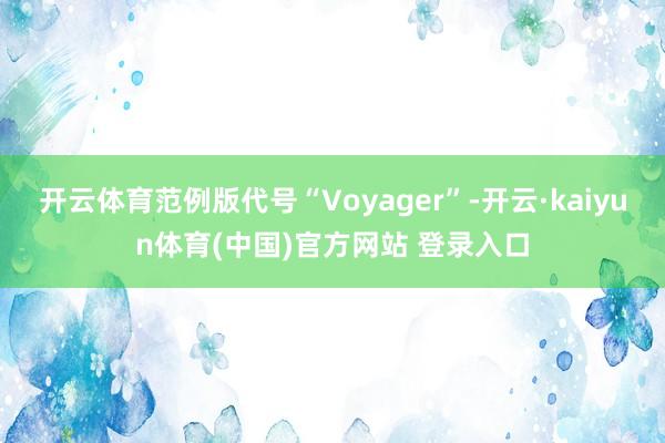 开云体育范例版代号“Voyager”-开云·kaiyun体育(中国)官方网站 登录入口