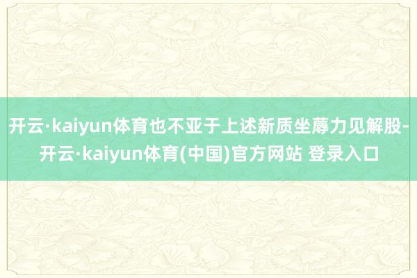 开云·kaiyun体育也不亚于上述新质坐蓐力见解股-开云·kaiyun体育(中国)官方网站 登录入口