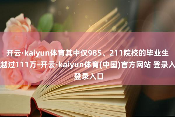开云·kaiyun体育其中仅985、211院校的毕业生就越过111万-开云·kaiyun体育(中国)官方网站 登录入口