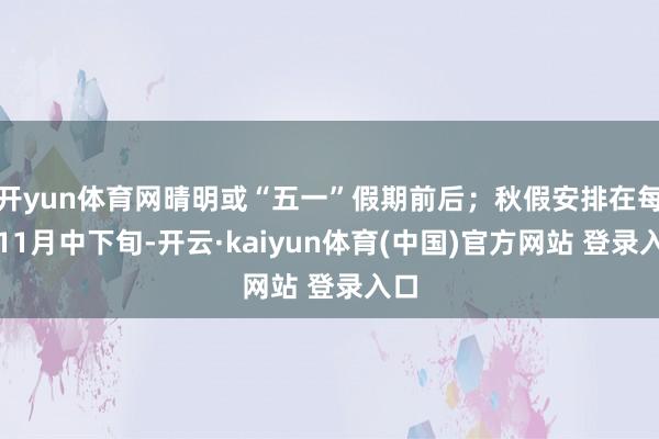 开yun体育网晴明或“五一”假期前后；秋假安排在每年11月中下旬-开云·kaiyun体育(中国)官方网站 登录入口