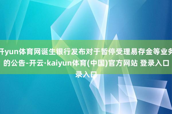 开yun体育网诞生银行发布对于暂停受理易存金等业务的公告-开云·kaiyun体育(中国)官方网站 登录入口