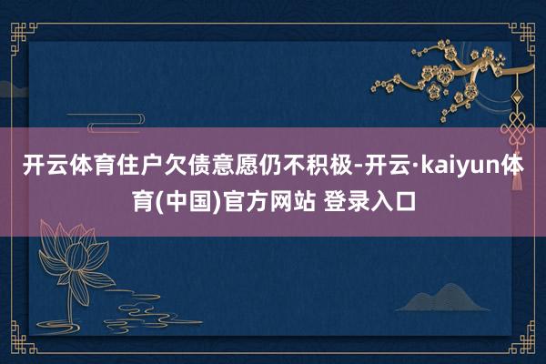 开云体育住户欠债意愿仍不积极-开云·kaiyun体育(中国)官方网站 登录入口