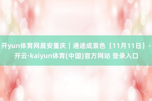 开yun体育网晨安重庆｜通途成景色【11月11日】-开云·kaiyun体育(中国)官方网站 登录入口