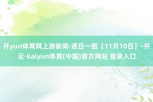 开yun体育网上游新闻·逐日一图【11月10日】-开云·kaiyun体育(中国)官方网站 登录入口