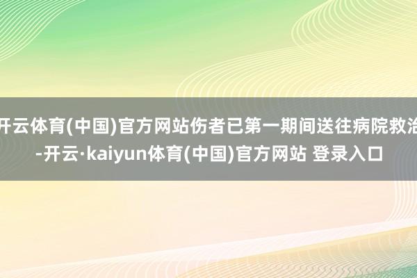 开云体育(中国)官方网站伤者已第一期间送往病院救治-开云·kaiyun体育(中国)官方网站 登录入口