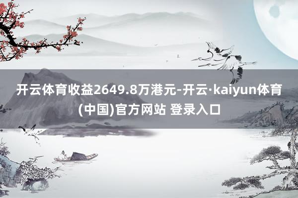 开云体育收益2649.8万港元-开云·kaiyun体育(中国)官方网站 登录入口