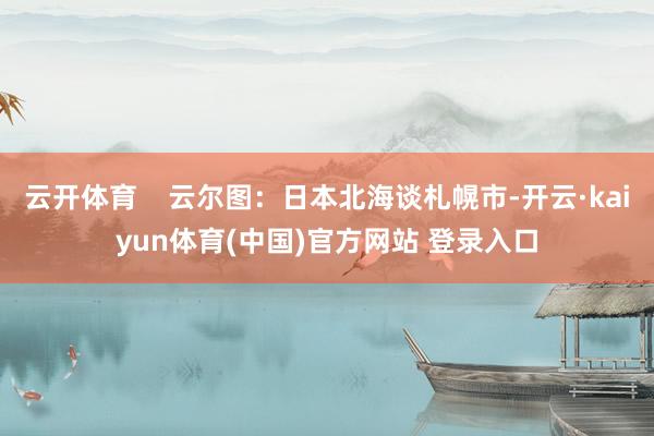 云开体育 云尔图:日本北海谈札幌市-开云·kaiyun体育(中国)官方网站 登录入口