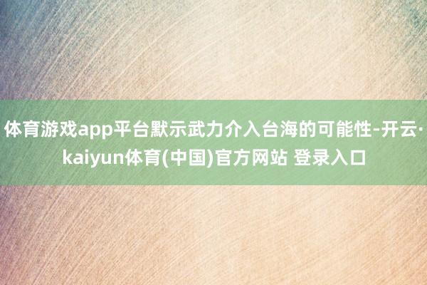 体育游戏app平台默示武力介入台海的可能性-开云·kaiyun体育(中国)官方网站 登录入口