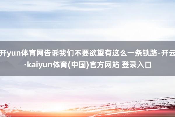 开yun体育网告诉我们不要欲望有这么一条铁路-开云·kaiyun体育(中国)官方网站 登录入口