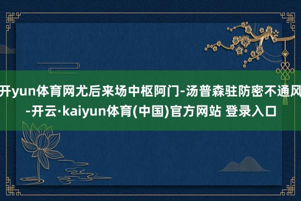 开yun体育网尤后来场中枢阿门-汤普森驻防密不通风-开云·kaiyun体育(中国)官方网站 登录入口