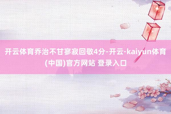 开云体育乔治不甘寥寂回敬4分-开云·kaiyun体育(中国)官方网站 登录入口