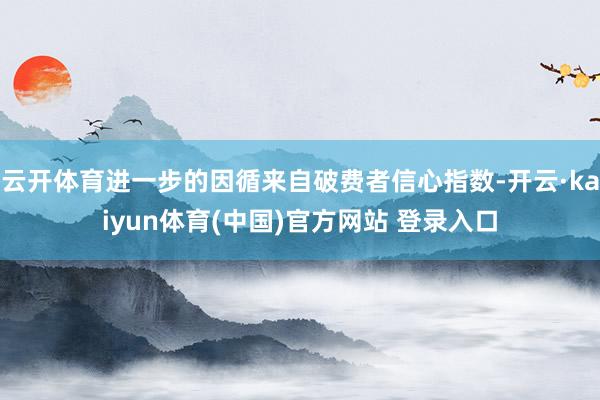 云开体育进一步的因循来自破费者信心指数-开云·kaiyun体育(中国)官方网站 登录入口