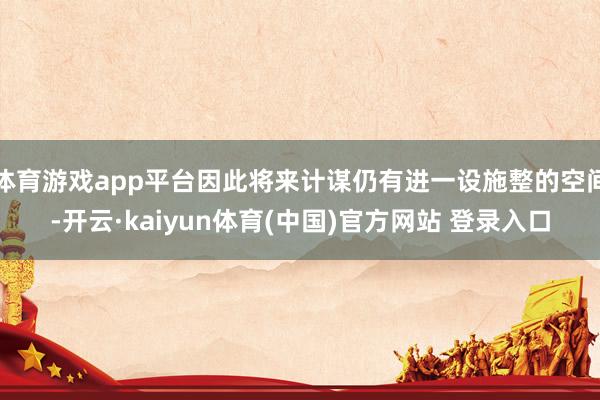 体育游戏app平台因此将来计谋仍有进一设施整的空间-开云·kaiyun体育(中国)官方网站 登录入口