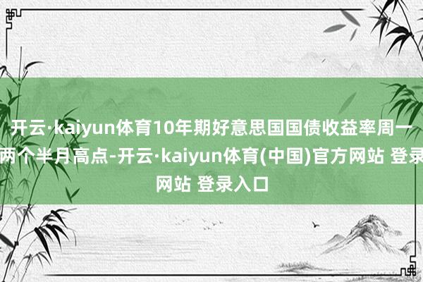开云·kaiyun体育10年期好意思国国债收益率周一升至两个半月高点-开云·kaiyun体育(中国)官方网站 登录入口
