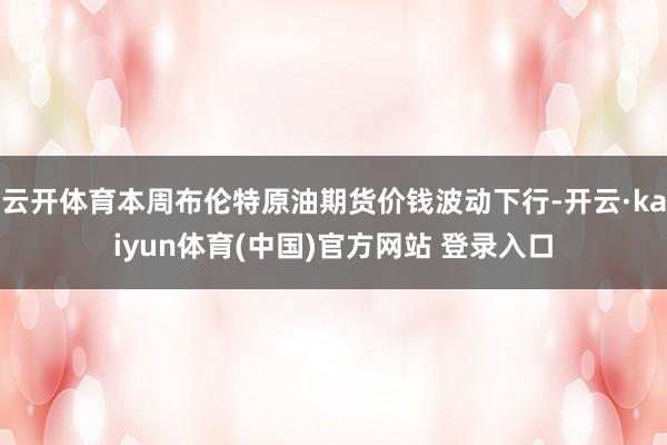 云开体育本周布伦特原油期货价钱波动下行-开云·kaiyun体育(中国)官方网站 登录入口