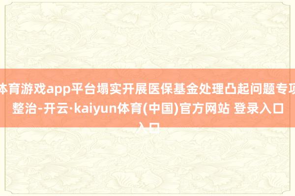 体育游戏app平台塌实开展医保基金处理凸起问题专项整治-开云·kaiyun体育(中国)官方网站 登录入口