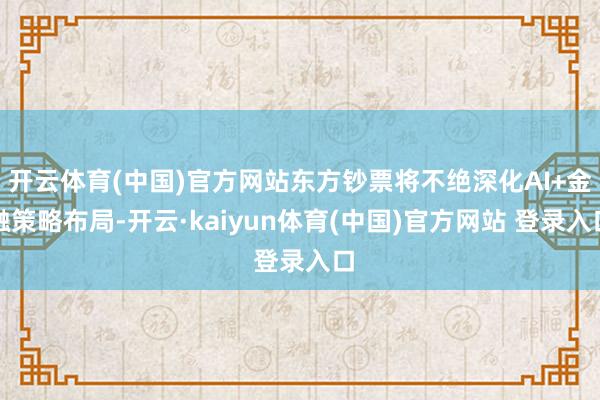 开云体育(中国)官方网站东方钞票将不绝深化AI+金融策略布局-开云·kaiyun体育(中国)官方网站 登录入口