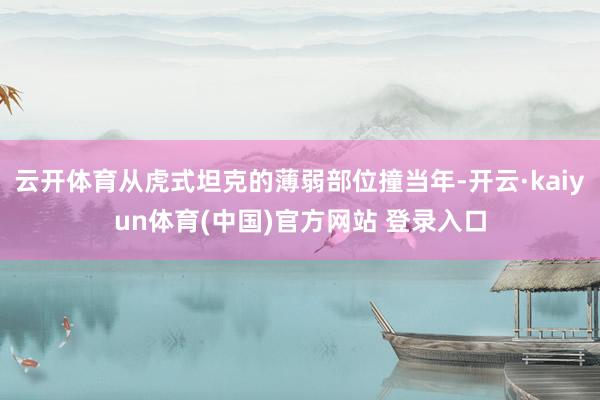 云开体育从虎式坦克的薄弱部位撞当年-开云·kaiyun体育(中国)官方网站 登录入口