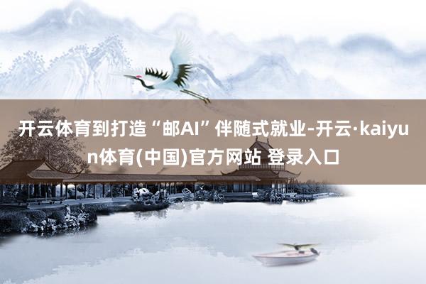 开云体育到打造“邮AI”伴随式就业-开云·kaiyun体育(中国)官方网站 登录入口