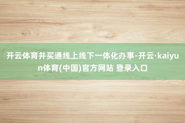 开云体育并买通线上线下一体化办事-开云·kaiyun体育(中国)官方网站 登录入口