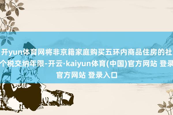 开yun体育网将非京籍家庭购买五环内商品住房的社保或个税交纳年限-开云·kaiyun体育(中国)官方网站 登录入口