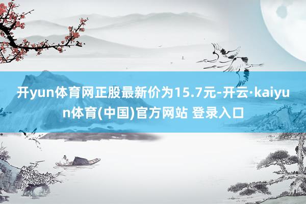 开yun体育网正股最新价为15.7元-开云·kaiyun体育(中国)官方网站 登录入口