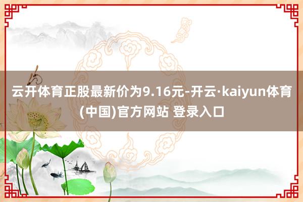 云开体育正股最新价为9.16元-开云·kaiyun体育(中国)官方网站 登录入口